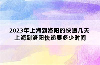 2023年上海到洛阳的快递几天 上海到洛阳快递要多少时间